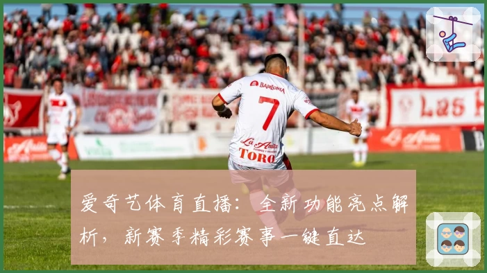 爱奇艺体育直播:全新功能亮点解析,新赛季精彩赛事一键直达