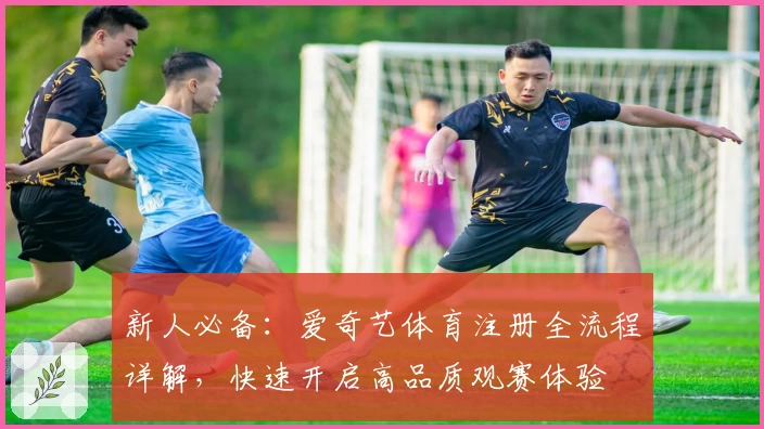 新人必备：爱奇艺体育注册全流程详解，快速开启高品质观赛体验