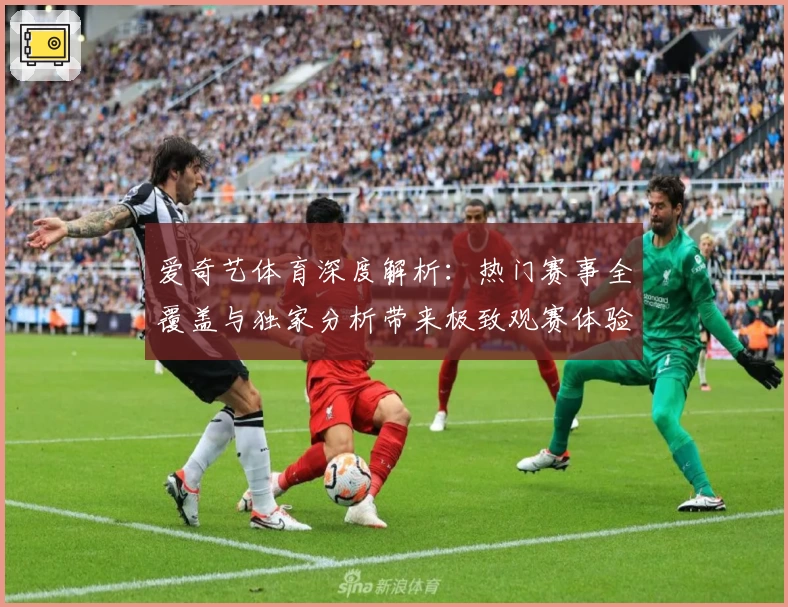 爱奇艺体育深度解析:热门赛事全覆盖与独家分析带来极致观赛体验