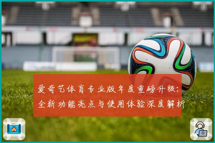 爱奇艺体育专业版年度重磅升级：全新功能亮点与使用体验深度解析