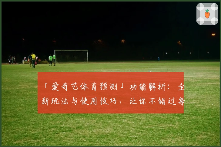 「爱奇艺体育预测」功能解析：全新玩法与使用技巧，让你不错过每场精彩决赛