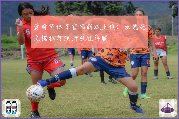 爱奇艺体育官网新版上线：功能亮点揭秘与注册教程详解
