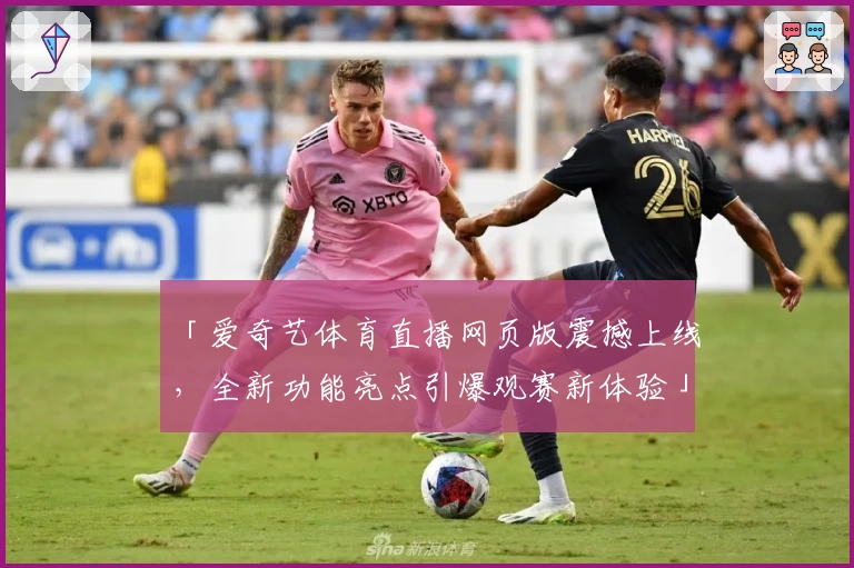 「爱奇艺体育直播网页版震撼上线，全新功能亮点引爆观赛新体验」