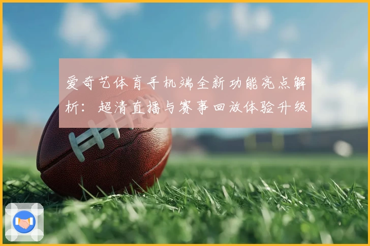 爱奇艺体育手机端全新功能亮点解析：超清直播与赛事回放体验升级