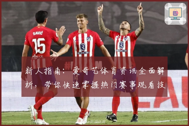 新人指南:爱奇艺体育资讯全面解析,带你快速掌握热门赛事观看技巧