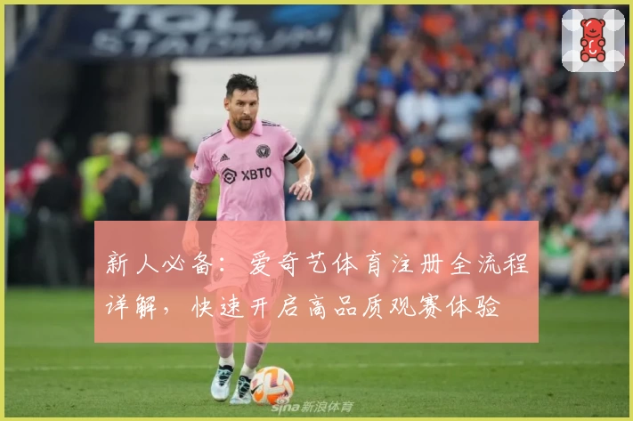 新人必备：爱奇艺体育注册全流程详解，快速开启高品质观赛体验