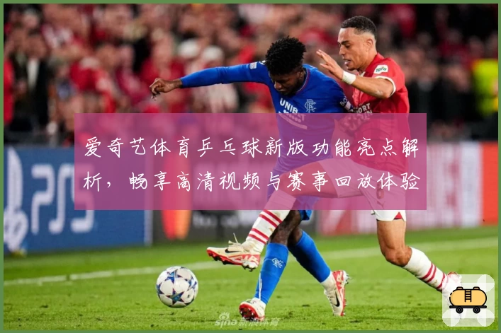 爱奇艺体育乒乓球新版功能亮点解析，畅享高清视频与赛事回放体验