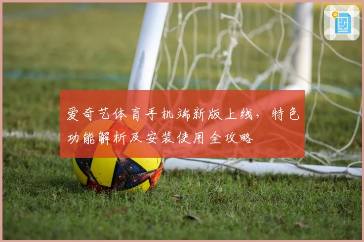 爱奇艺体育手机端新版上线，特色功能解析及安装使用全攻略