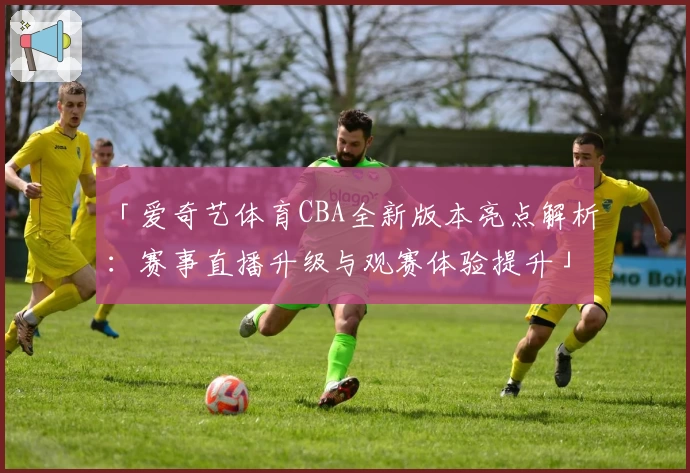 「爱奇艺体育CBA全新版本亮点解析：赛事直播升级与观赛体验提升」