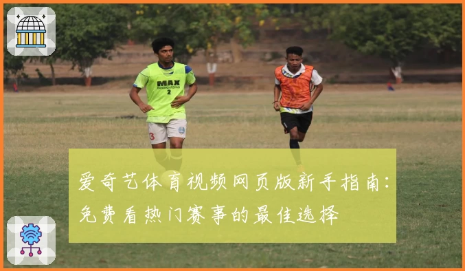 爱奇艺体育视频网页版新手指南：免费看热门赛事的最佳选择