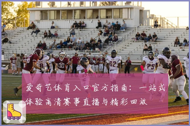 爱奇艺体育入口官方指南:一站式体验高清赛事直播与精彩回放