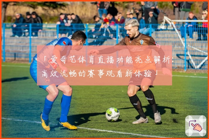 「爱奇艺体育直播功能亮点解析：高效流畅的赛事观看新体验」