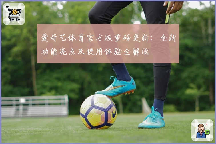 爱奇艺体育官方版重磅更新:全新功能亮点及使用体验全解读